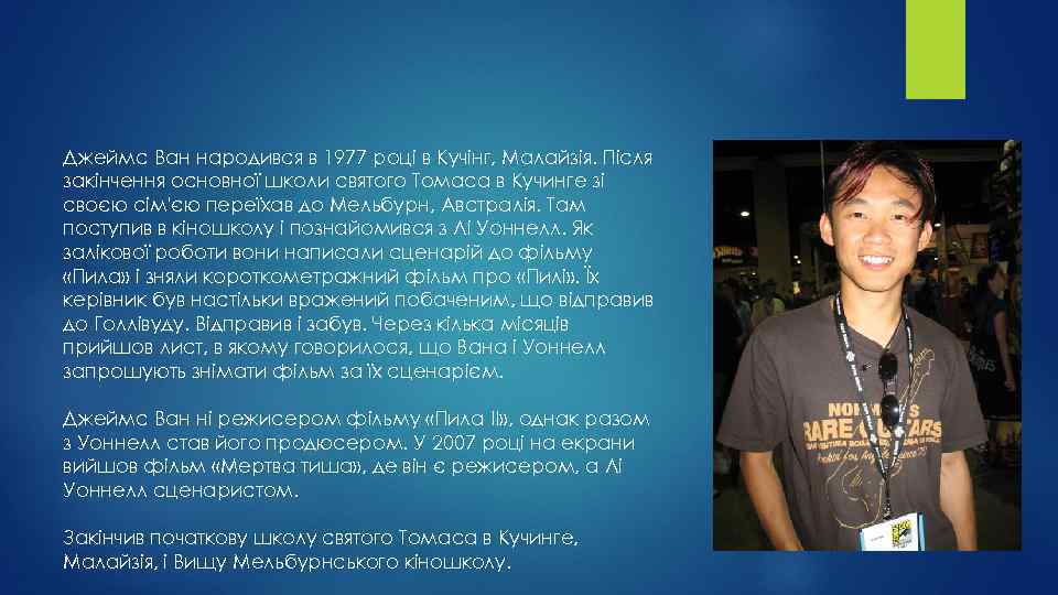 Джеймс Ван народився в 1977 році в Кучінг, Малайзія. Після закінчення основної школи святого