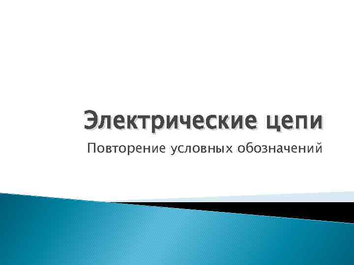 Электрические цепи Повторение условных обозначений 