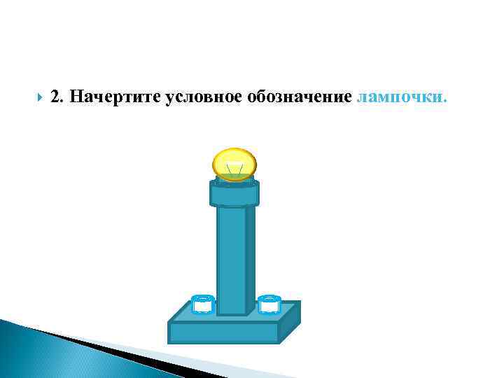  2. Начертите условное обозначение лампочки. 