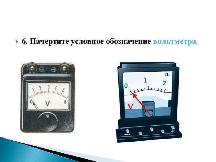  6. Начертите условное обозначение вольтметра. 1 0 V 2 