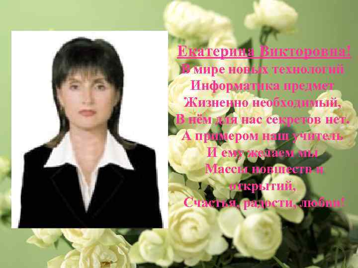 Екатерина Викторовна! В мире новых технологий Информатика предмет Жизненно необходимый, В нём для нас