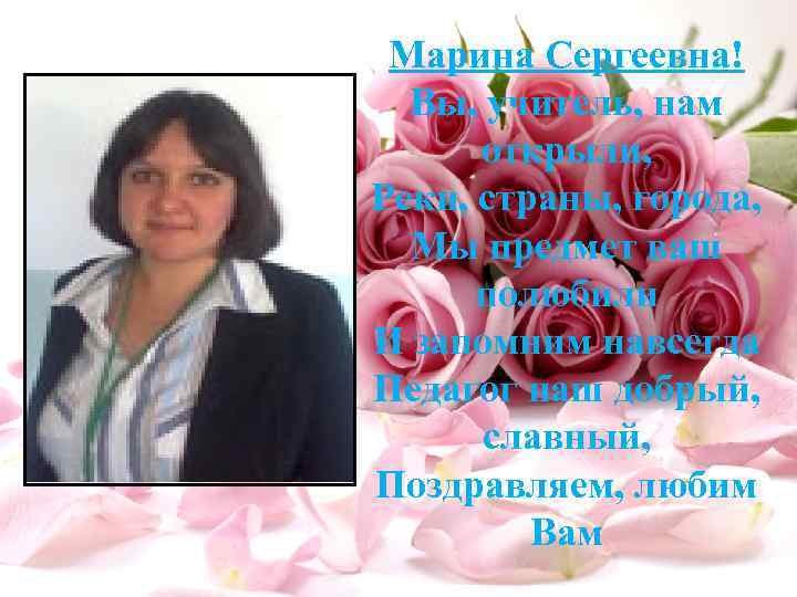 Марина Сергеевна! Вы, учитель, нам открыли, Реки, страны, города, Мы предмет ваш полюбили И