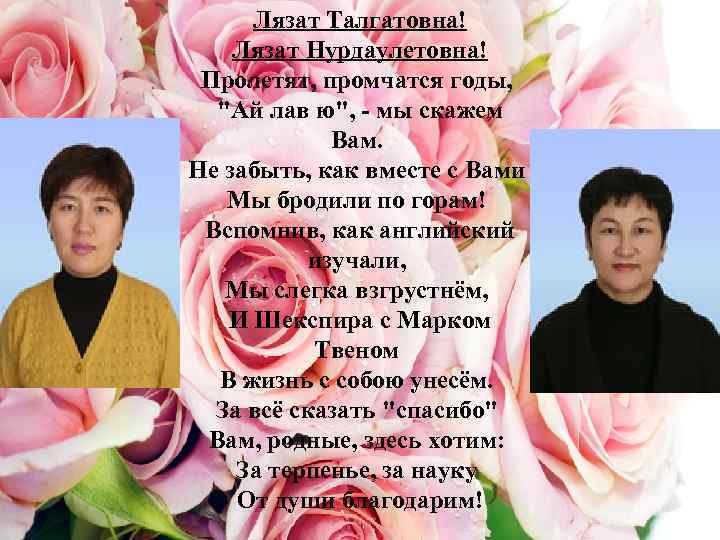 Лязат Талгатовна! Лязат Нурдаулетовна! Пролетят, промчатся годы, "Ай лав ю", - мы скажем Вам.