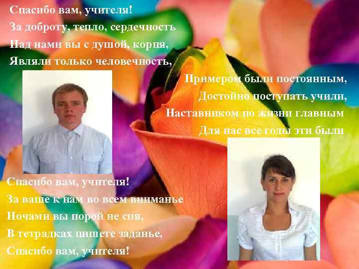 Спасибо вам, учителя! За доброту, тепло, сердечность Над нами вы с душой, корпя, Являли