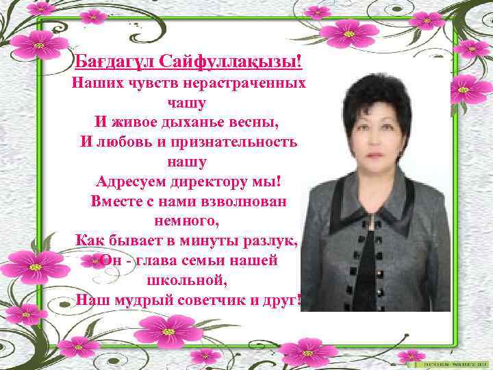 Бағдагүл Сайфуллақызы! Наших чувств нерастраченных чашу И живое дыханье весны, И любовь и признательность