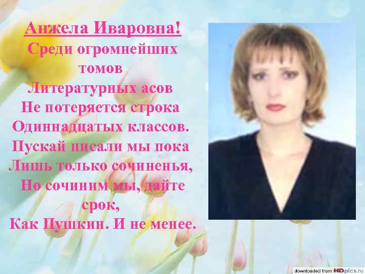 Анжела Иваровна! Среди огромнейших томов Литературных асов Не потеряется строка Одиннадцатых классов. Пускай писали