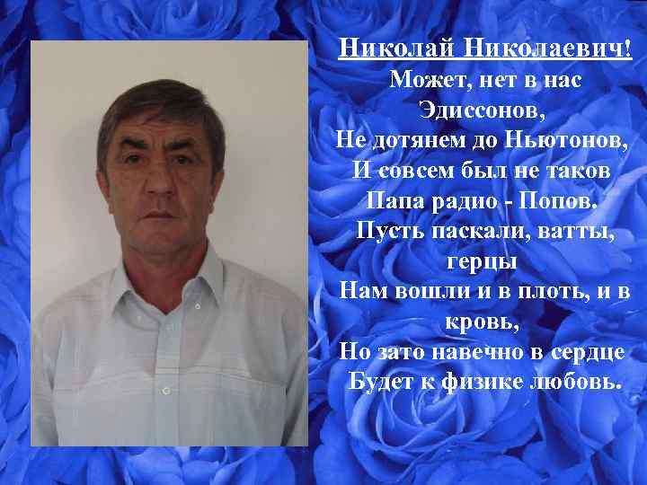 Николай Николаевич! Может, нет в нас Эдиссонов, Не дотянем до Ньютонов, И совсем был