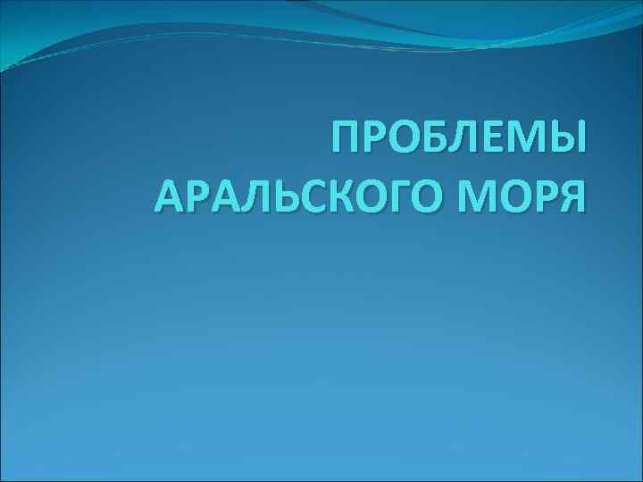 ПРОБЛЕМЫ АРАЛЬСКОГО МОРЯ 