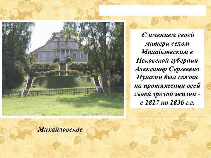 С имением своей матери селом Михайловским в Псковской губернии Александр Сергеевич Пушкин был связан