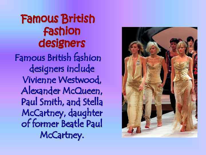 Famous British fashion designers include Vivienne Westwood, Alexander Mc. Queen, Paul Smith, and Stella