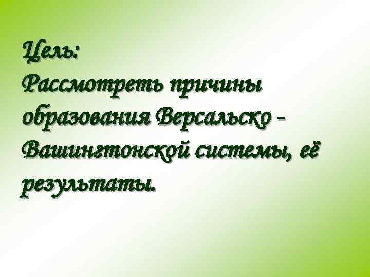 Цель: Рассмотреть причины образования Версальско Вашингтонской системы, её результаты. 