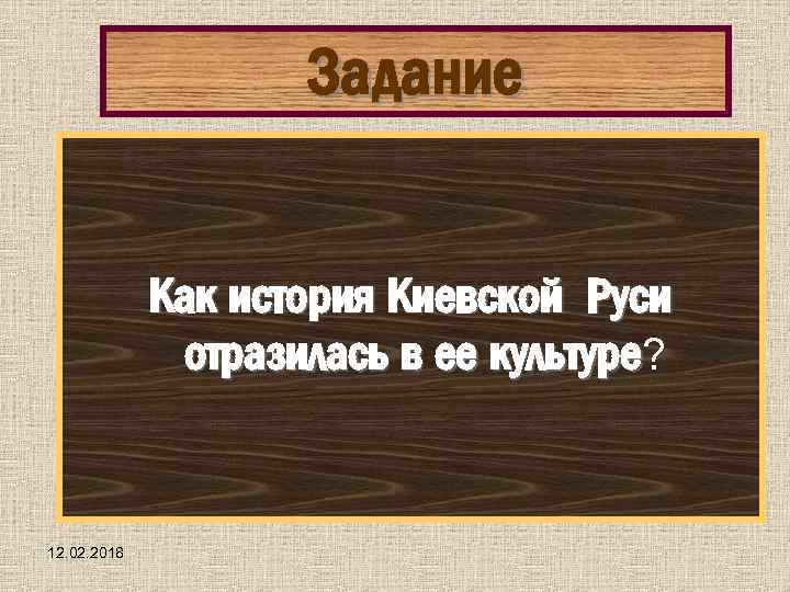 Задание Как история Киевской Руси отразилась в ее культуре? 12. 02. 2018 