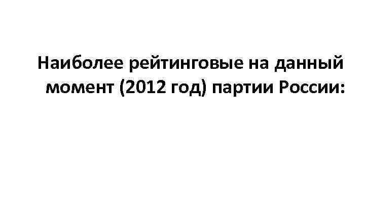  Наиболее рейтинговые на данный момент (2012 год) партии России: 