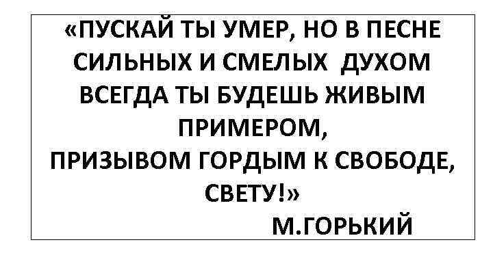  «ПУСКАЙ ТЫ УМЕР, НО В ПЕСНЕ СИЛЬНЫХ И СМЕЛЫХ ДУХОМ ВСЕГДА ТЫ БУДЕШЬ