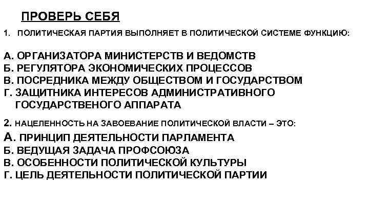 ПРОВЕРЬ СЕБЯ 1. ПОЛИТИЧЕСКАЯ ПАРТИЯ ВЫПОЛНЯЕТ В ПОЛИТИЧЕСКОЙ СИСТЕМЕ ФУНКЦИЮ: А. ОРГАНИЗАТОРА МИНИСТЕРСТВ И