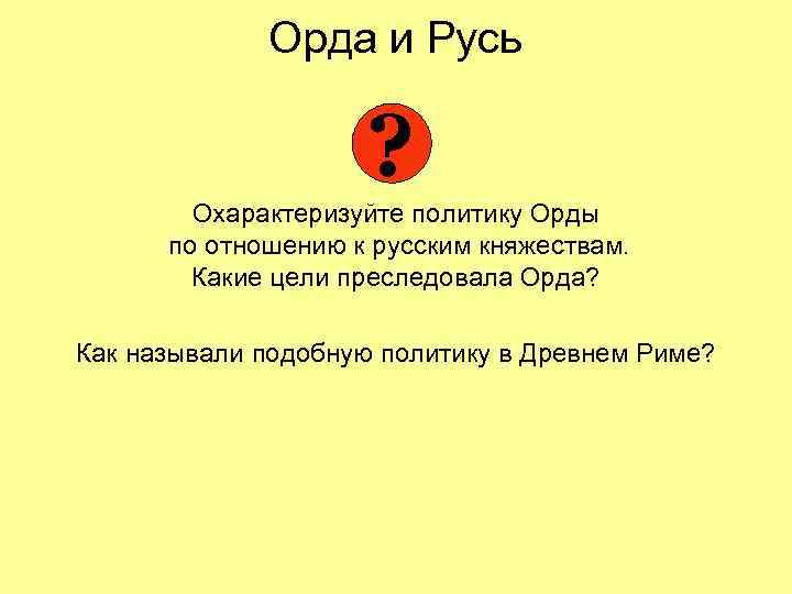 Орда и Русь ? Охарактеризуйте политику Орды по отношению к русским княжествам. Какие цели