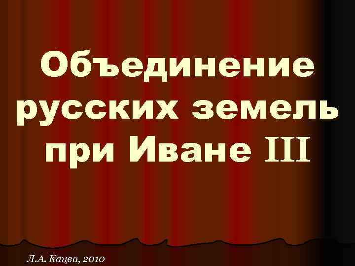 Объединение русских земель при Иване III Л. А. Кацва, 2010 