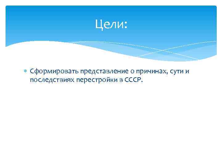 Цели: Сформировать представление о причинах, сути и последствиях перестройки в СССР. 