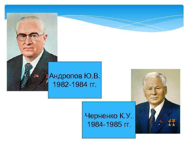 Андропов Ю. В. 1982 -1984 гг. Черненко К. У. 1984 -1985 гг. 