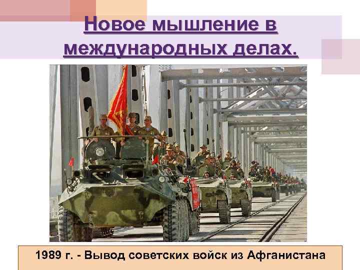 Новое мышление в международных делах. 1989 г. - Вывод советских войск из Афганистана 