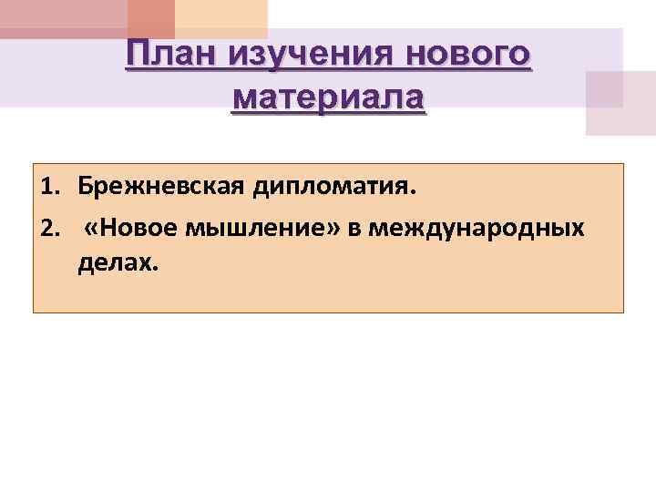 План изучения нового материала 1. Брежневская дипломатия. 2. «Новое мышление» в международных делах. 