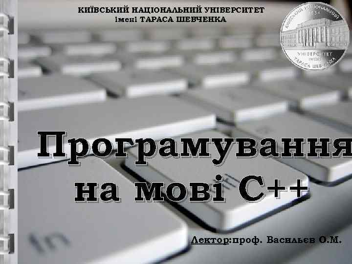 КИЇВСЬКИЙ НАЦІОНАЛЬНИЙ УНІВЕРСИТЕТ імені ТАРАСА ШЕВЧЕНКА Програмування на мові С++ Лектор: проф. Васильєв О.