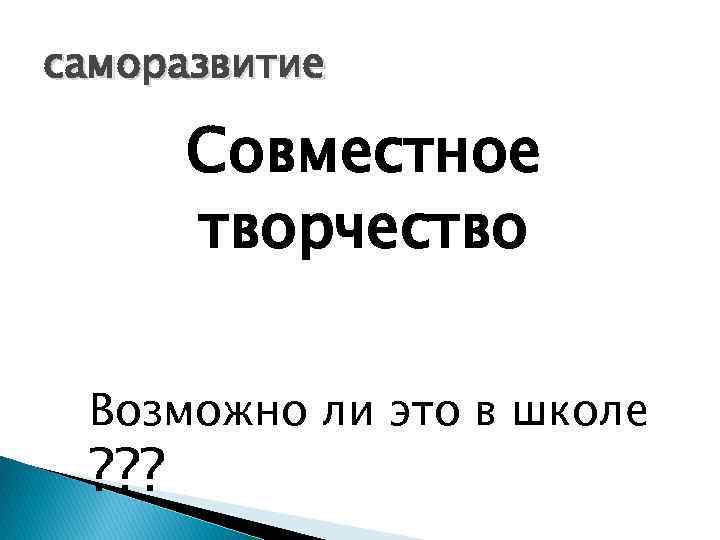 саморазвитие Совместное творчество Возможно ли это в школе ? ? ? 