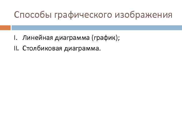 Способы графического изображения I. Линейная диаграмма (график); II. Столбиковая диаграмма. 