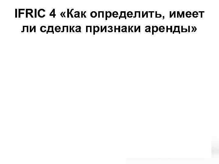 IFRIC 4 «Как определить, имеет ли сделка признаки аренды» Шаг 1: Существуют ли договорные