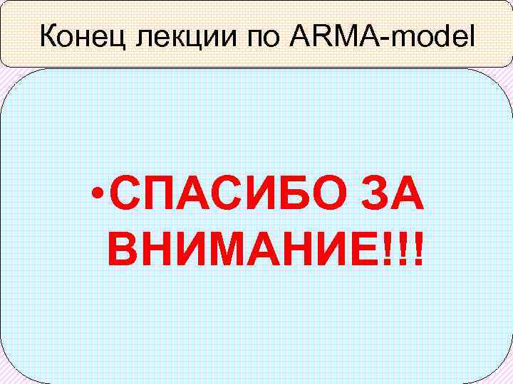 Конец лекции по ARMA-model • CПАСИБО ЗА ВНИМАНИЕ!!! 