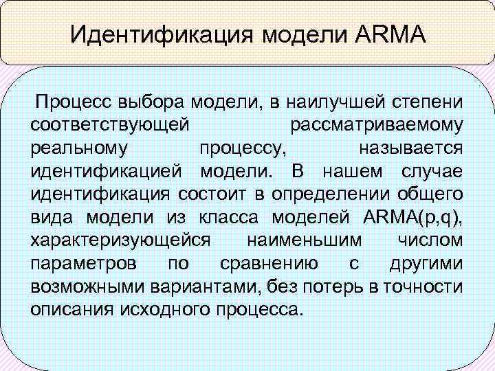 Идентификация модели ARMA Процесс выбора модели, в наилучшей степени соответствующей рассматриваемому реальному процессу, называется