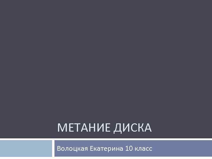 МЕТАНИЕ ДИСКА Волоцкая Екатерина 10 класс 