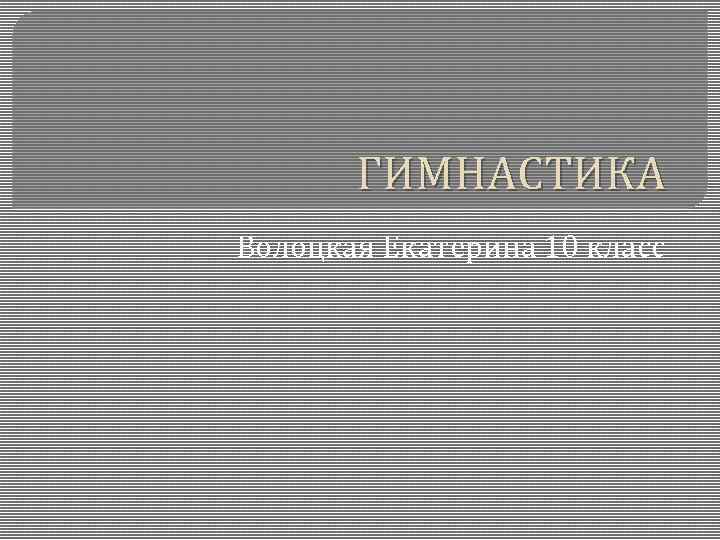 ГИМНАСТИКА Волоцкая Екатерина 10 класс 