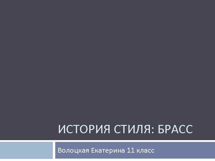 ИСТОРИЯ СТИЛЯ: БРАСС Волоцкая Екатерина 11 класс 