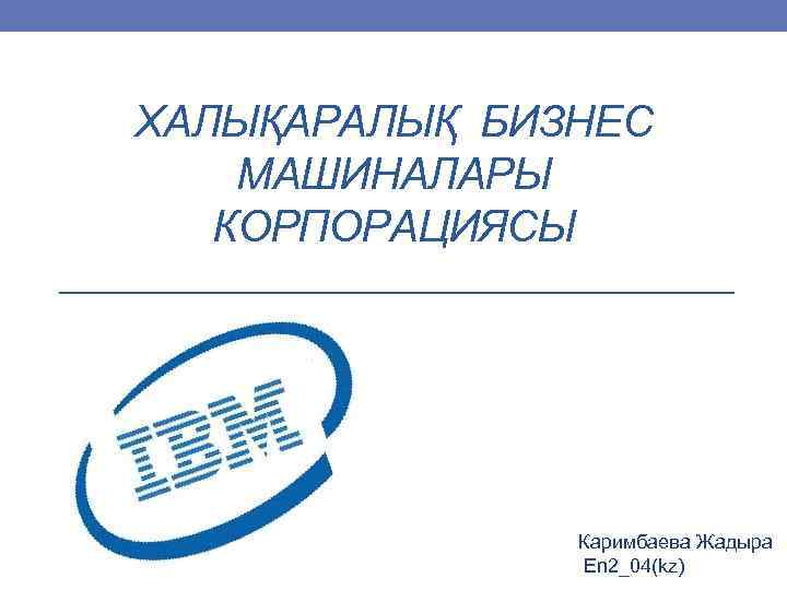 ХАЛЫҚАРАЛЫҚ БИЗНЕС МАШИНАЛАРЫ КОРПОРАЦИЯСЫ Каримбаева Жадыра En 2_04(kz) 