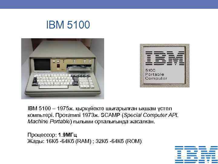  IBM 5100 – 1975 ж. қыркүйекте шығарылған ықшам үстел компьтері. Протатипі 1973 ж.