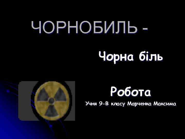 ЧОРНОБИЛЬ - Чорна біль Робота Учня 9 -В класу Марченка Максима 