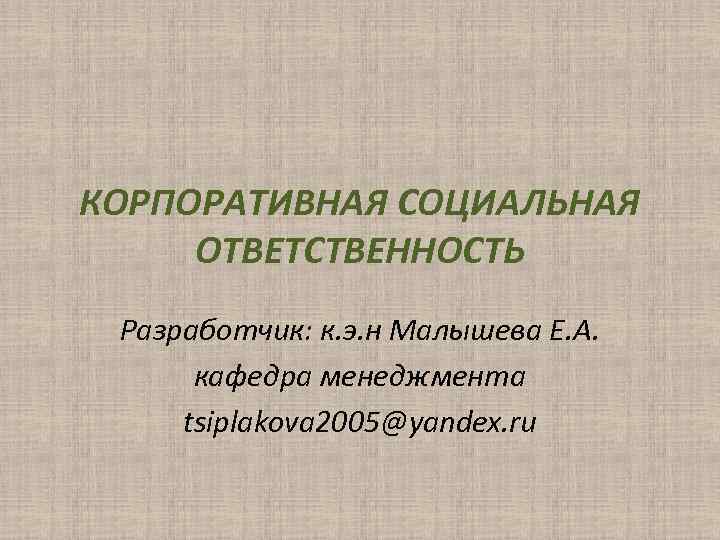 КОРПОРАТИВНАЯ СОЦИАЛЬНАЯ ОТВЕТСТВЕННОСТЬ Разработчик: к. э. н Малышева Е. А. кафедра менеджмента tsiplakova 2005@yandex.