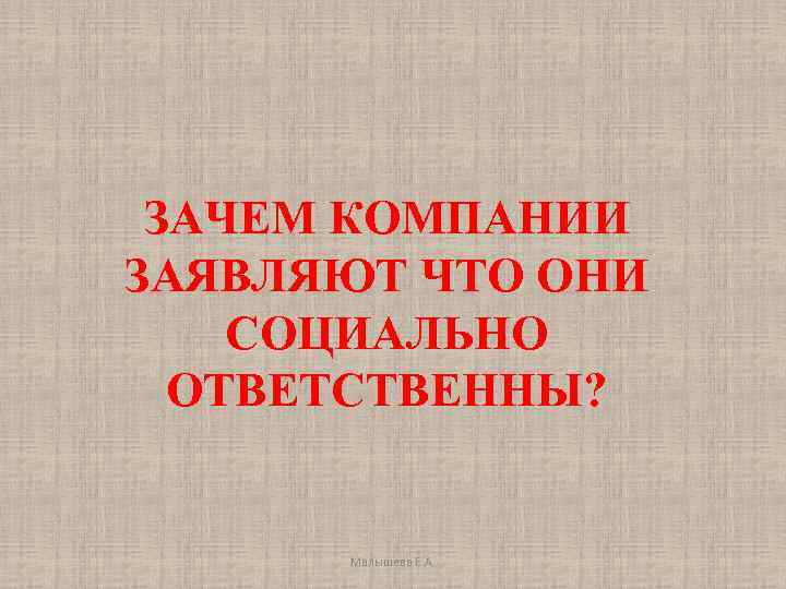 ЗАЧЕМ КОМПАНИИ ЗАЯВЛЯЮТ ЧТО ОНИ СОЦИАЛЬНО ОТВЕТСТВЕННЫ? Малышева Е. А. 