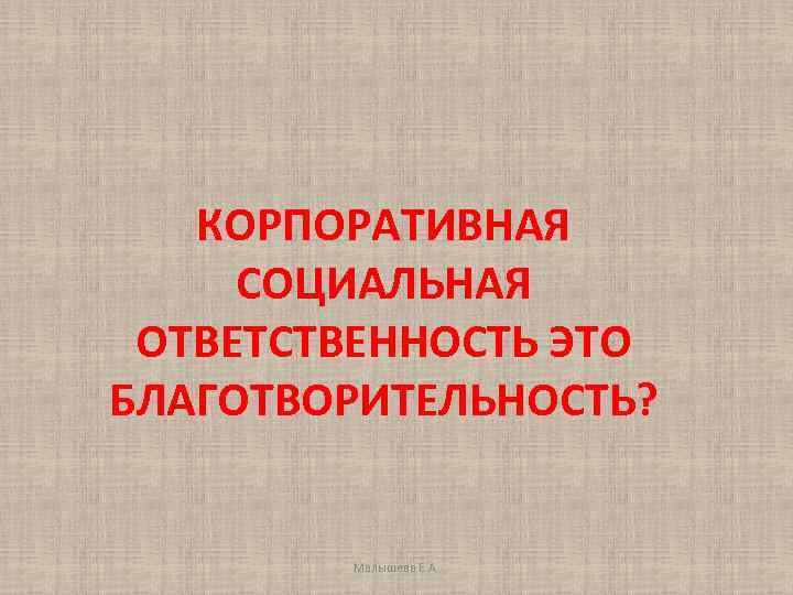 КОРПОРАТИВНАЯ СОЦИАЛЬНАЯ ОТВЕТСТВЕННОСТЬ ЭТО БЛАГОТВОРИТЕЛЬНОСТЬ? Малышева Е. А. 
