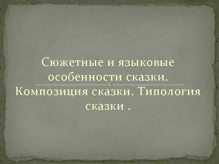 Сюжетные и языковые особенности сказки. Композиция сказки. Типология сказки. 