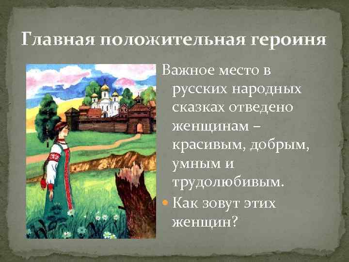 Главная положительная героиня Важное место в русских народных сказках отведено женщинам – красивым, добрым,