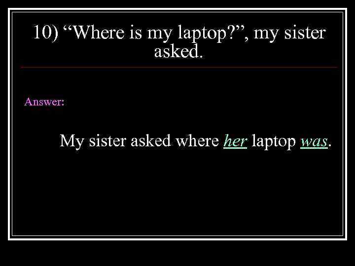 10) “Where is my laptop? ”, my sister asked. Answer: My sister asked where