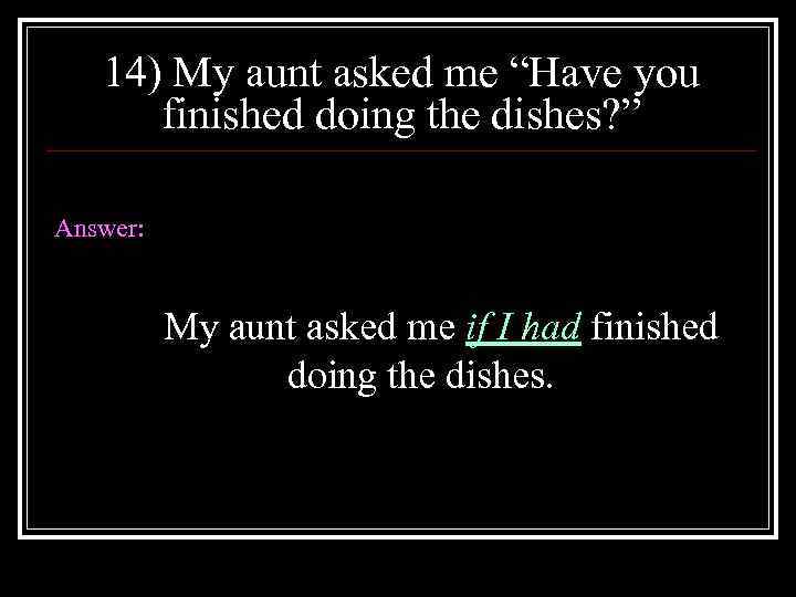 14) My aunt asked me “Have you finished doing the dishes? ” Answer: My