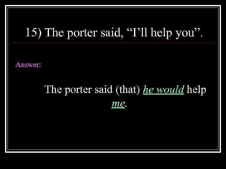 15) The porter said, “I’ll help you”. Answer: The porter said (that) he would