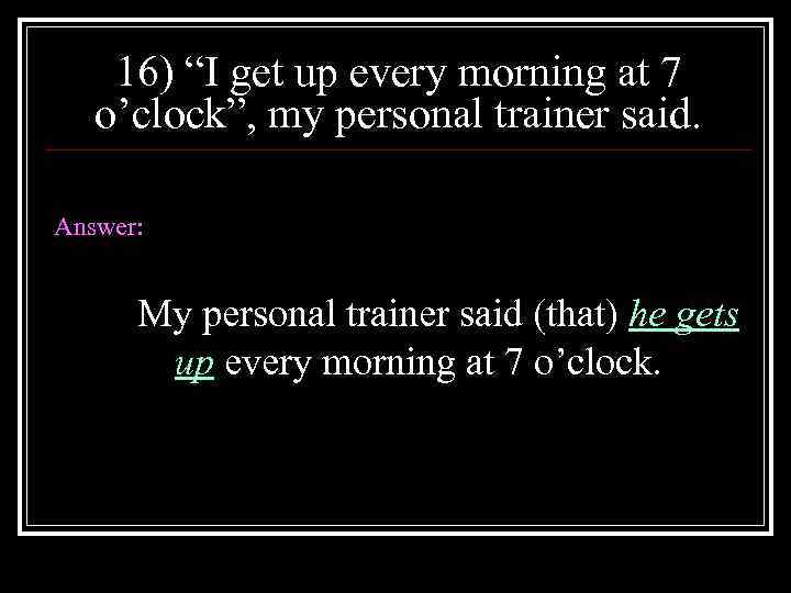 16) “I get up every morning at 7 o’clock”, my personal trainer said. Answer: