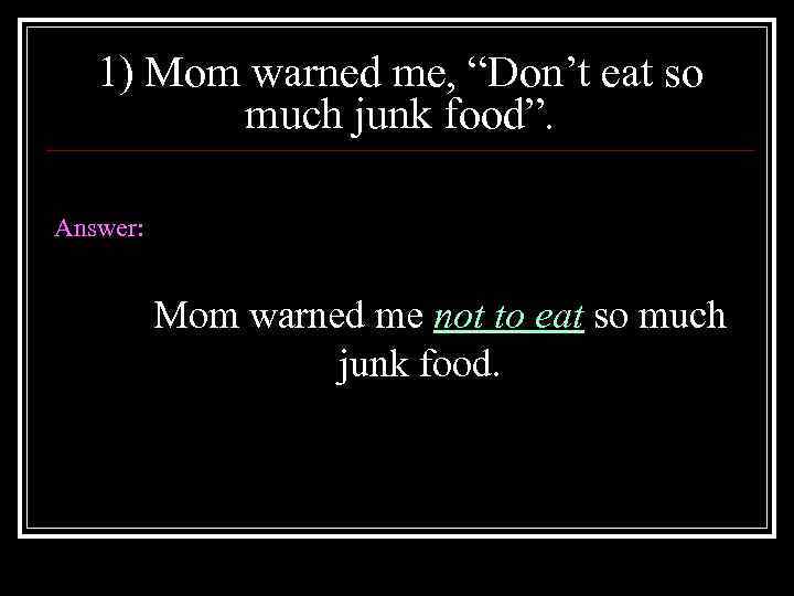 1) Mom warned me, “Don’t eat so much junk food”. Answer: Mom warned me