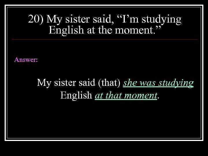20) My sister said, “I’m studying English at the moment. ” Answer: My sister