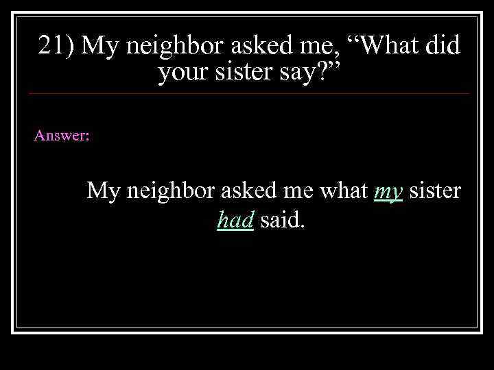 21) My neighbor asked me, “What did your sister say? ” Answer: My neighbor