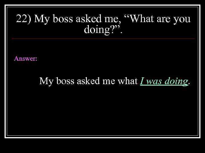 22) My boss asked me, “What are you doing? ”. Answer: My boss asked